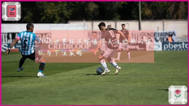 2026世界杯买球值得关注的热门球队与下注策略