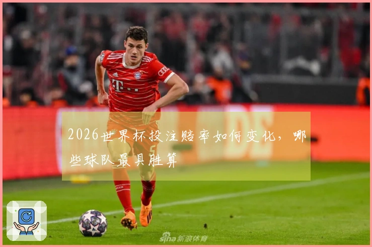 2026世界杯投注赔率如何变化,哪些球队最具胜算