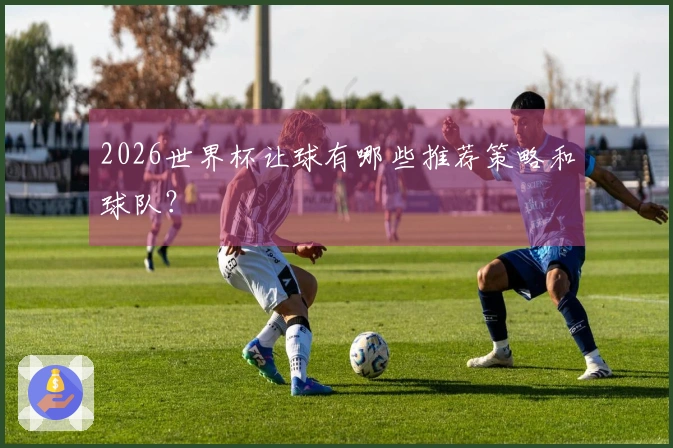 2026世界杯让球有哪些推荐策略和球队？