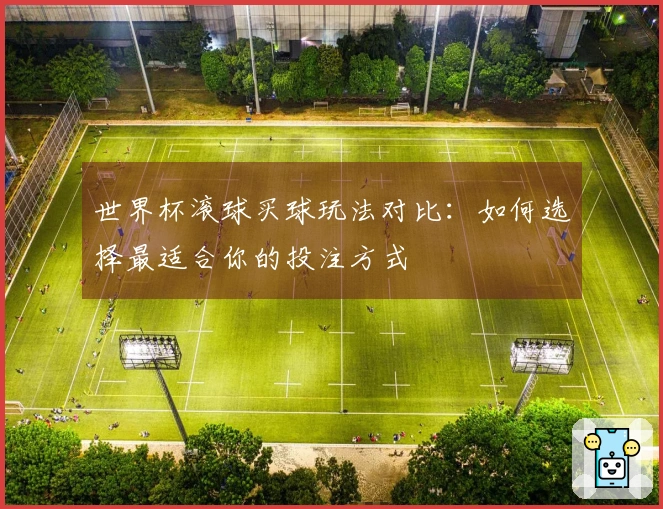 世界杯滚球买球玩法对比：如何选择最适合你的投注方式