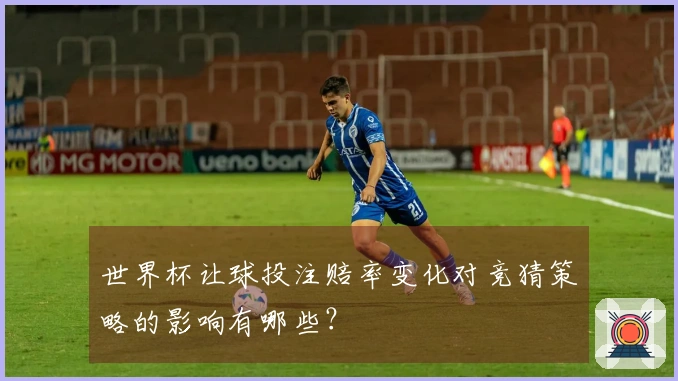 世界杯让球投注赔率变化对竞猜策略的影响有哪些？