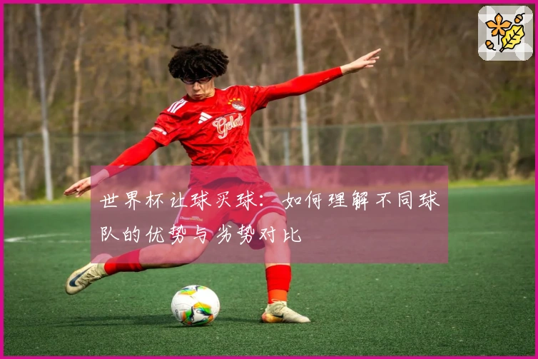 世界杯让球买球:如何理解不同球队的优势与劣势对比