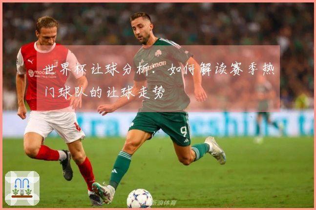 世界杯让球分析：如何解读赛季热门球队的让球走势
