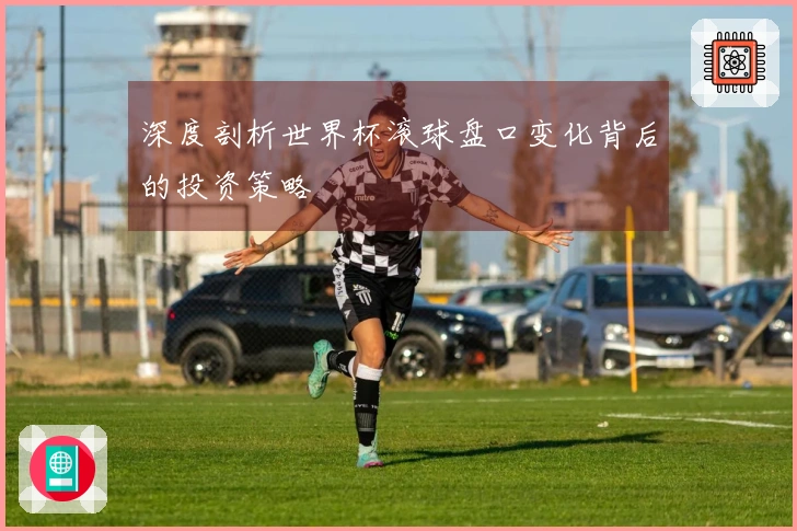 深度剖析世界杯滚球盘口变化背后的投资策略