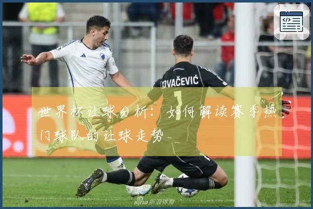 世界杯让球分析:如何解读赛季热门球队的让球走势