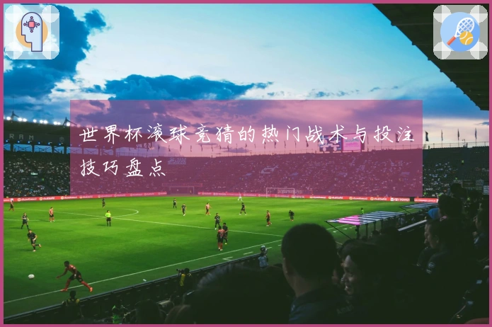 世界杯滚球竞猜的热门战术与投注技巧盘点