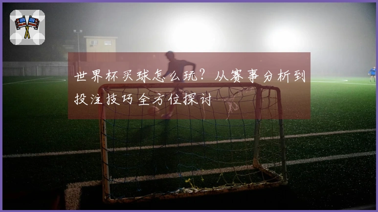世界杯买球怎么玩？从赛事分析到投注技巧全方位探讨