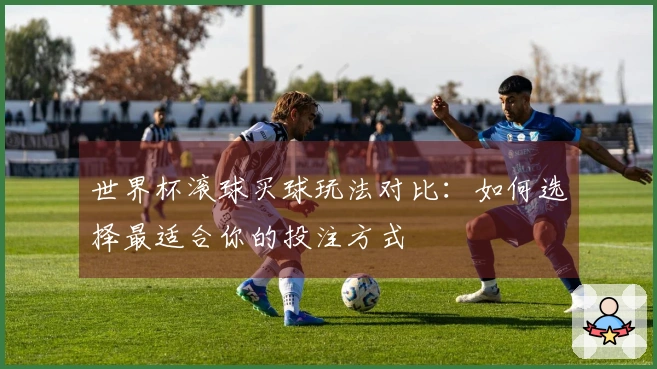 世界杯滚球买球玩法对比：如何选择最适合你的投注方式