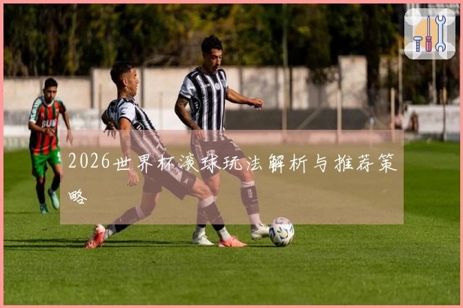 2026世界杯滚球玩法解析与推荐策略