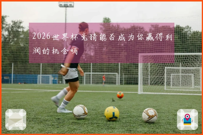2026世界杯竞猜能否成为你赢得利润的机会吗