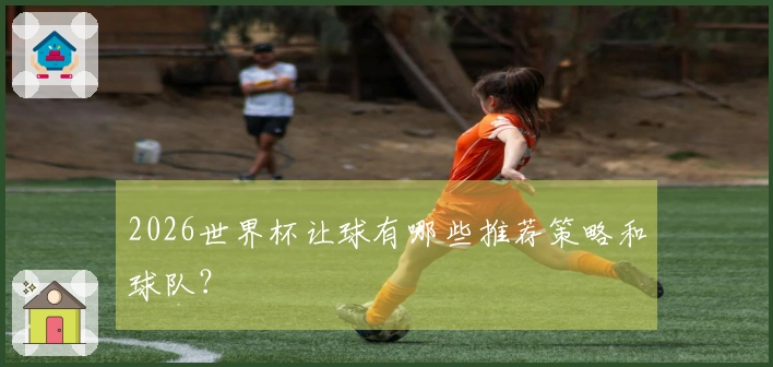 2026世界杯让球有哪些推荐策略和球队？